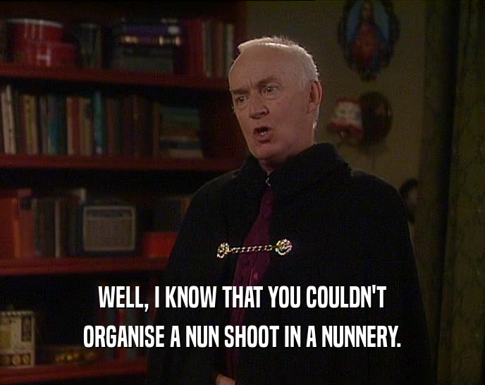 WELL, I KNOW THAT YOU COULDN'T ORGANISE A NUN SHOOT IN A NUNNERY. 