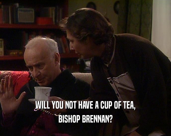 WILL YOU NOT HAVE A CUP OF TEA, BISHOP BRENNAN? 