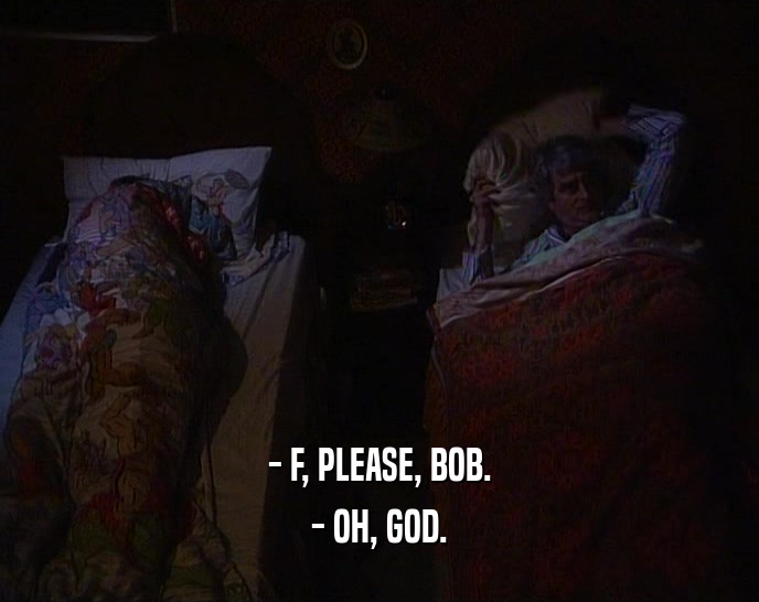 - F, PLEASE, BOB.
 - OH, GOD.
 