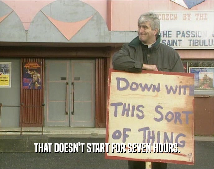 THAT DOESN'T START FOR SEVEN HOURS.  