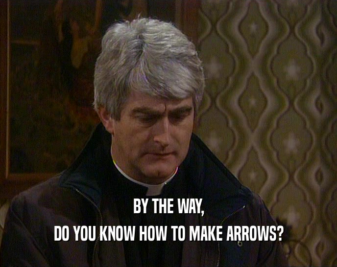 BY THE WAY,
 DO YOU KNOW HOW TO MAKE ARROWS?
 