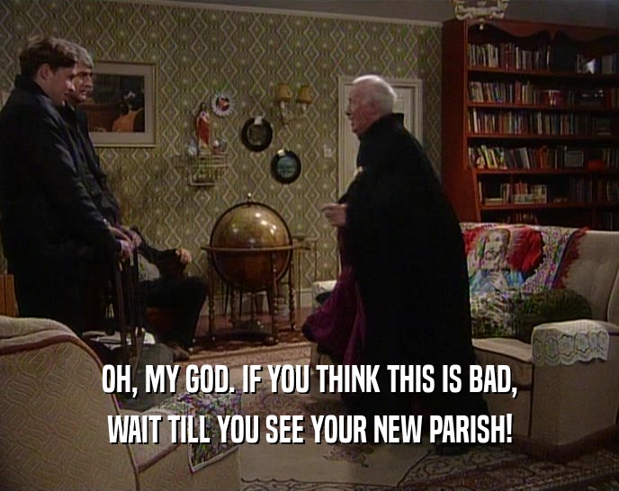 OH, MY GOD. IF YOU THINK THIS IS BAD, WAIT TILL YOU SEE YOUR NEW PARISH! 