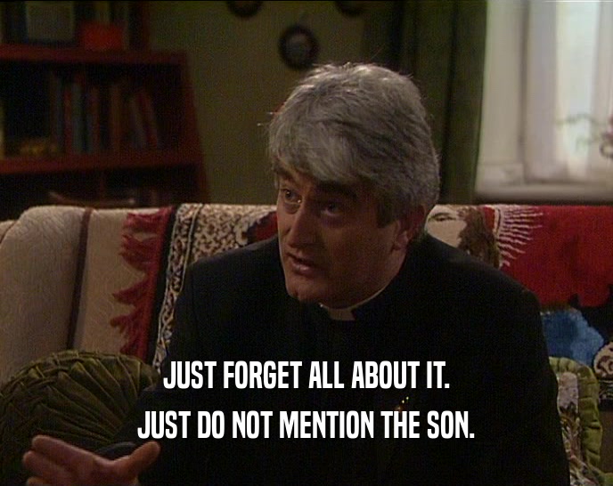 JUST FORGET ALL ABOUT IT.
 JUST DO NOT MENTION THE SON.
 