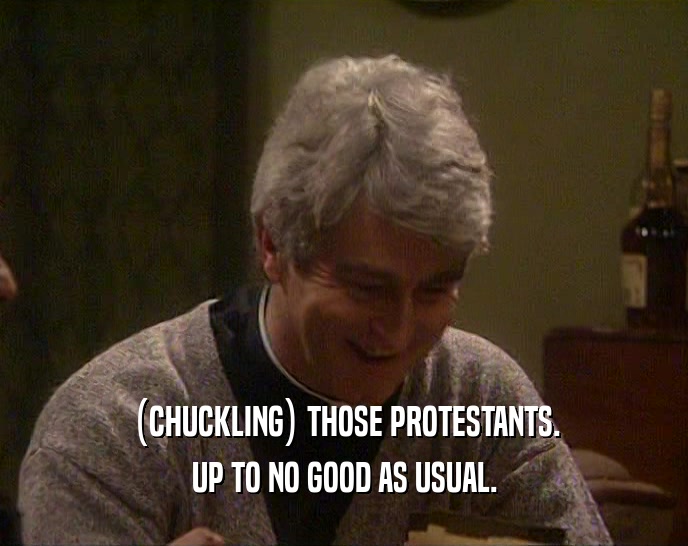 (CHUCKLING) THOSE PROTESTANTS.
 UP TO NO GOOD AS USUAL.
 