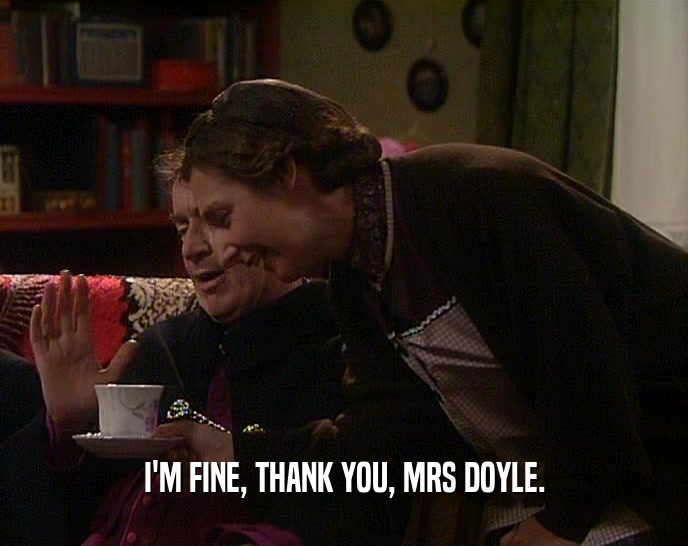 I'M FINE, THANK YOU, MRS DOYLE.  