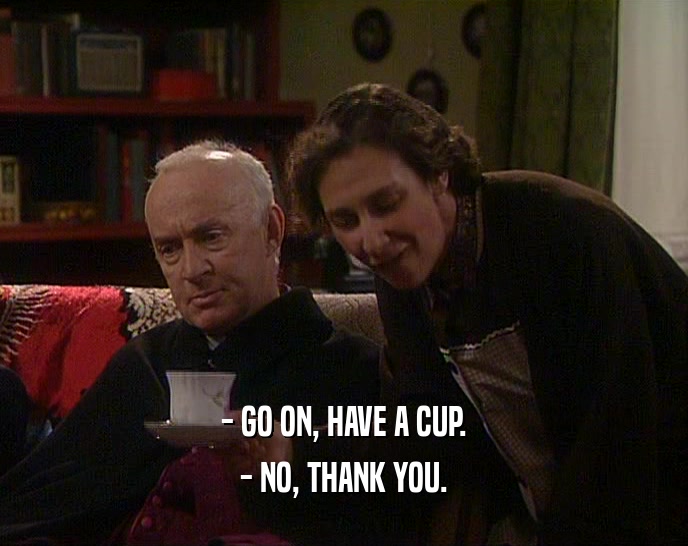 - GO ON, HAVE A CUP. - NO, THANK YOU. 