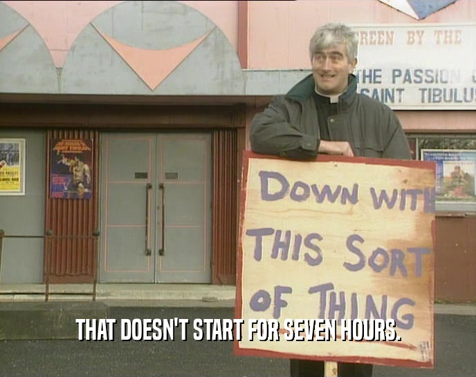 THAT DOESN'T START FOR SEVEN HOURS.  