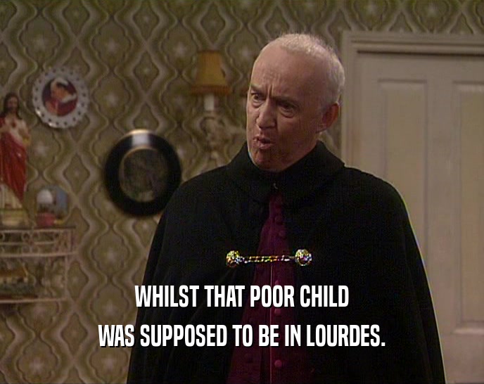 WHILST THAT POOR CHILD
 WAS SUPPOSED TO BE IN LOURDES.
 