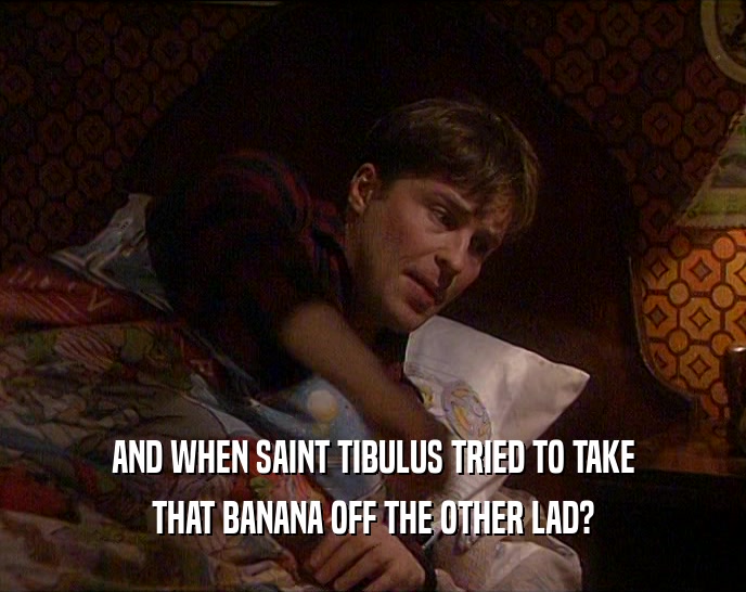 AND WHEN SAINT TIBULUS TRIED TO TAKE
 THAT BANANA OFF THE OTHER LAD?
 