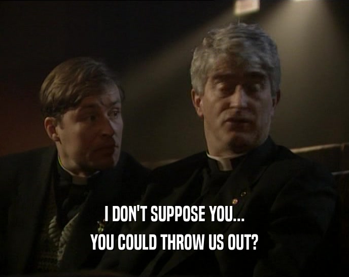 I DON'T SUPPOSE YOU... YOU COULD THROW US OUT? 