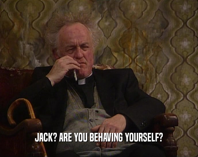 JACK? ARE YOU BEHAVING YOURSELF?  