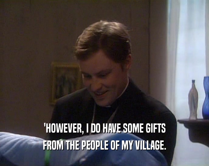 'HOWEVER, I DO HAVE SOME GIFTS
 FROM THE PEOPLE OF MY VILLAGE.
 