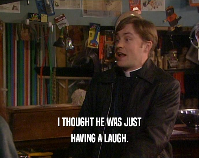 I THOUGHT HE WAS JUST HAVING A LAUGH. 