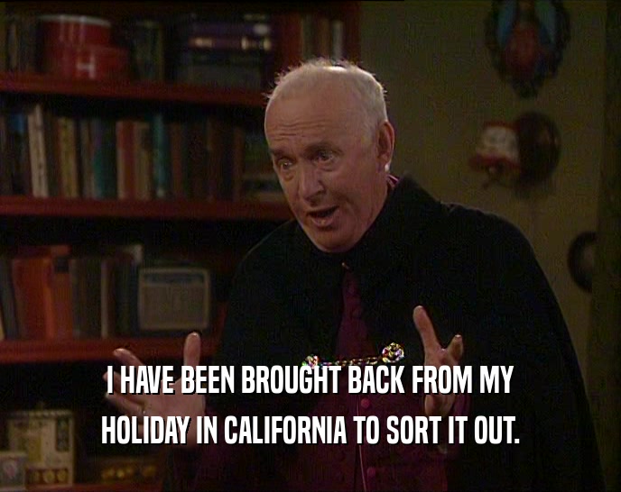 I HAVE BEEN BROUGHT BACK FROM MY HOLIDAY IN CALIFORNIA TO SORT IT OUT. 