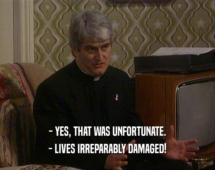 - YES, THAT WAS UNFORTUNATE.
 - LIVES IRREPARABLY DAMAGED!
 