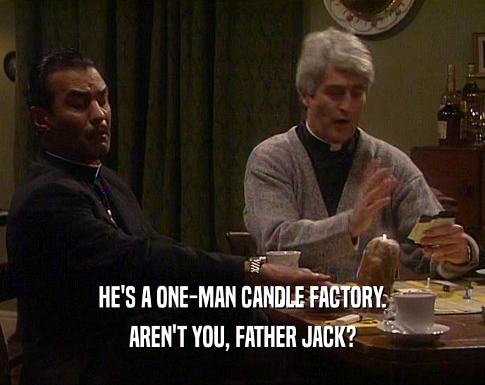 HE'S A ONE-MAN CANDLE FACTORY. AREN'T YOU, FATHER JACK? 