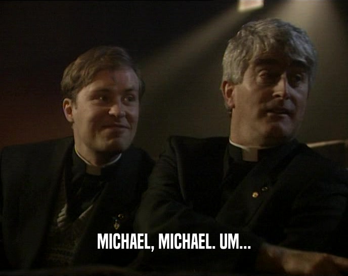 MICHAEL, MICHAEL. UM...  
