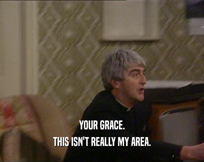 YOUR GRACE.
 THIS ISN'T REALLY MY AREA.
 