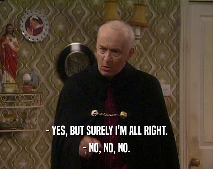 - YES, BUT SURELY I'M ALL RIGHT. - NO, NO, NO. 