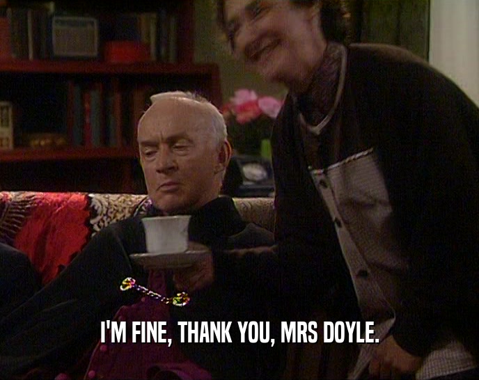 I'M FINE, THANK YOU, MRS DOYLE.  