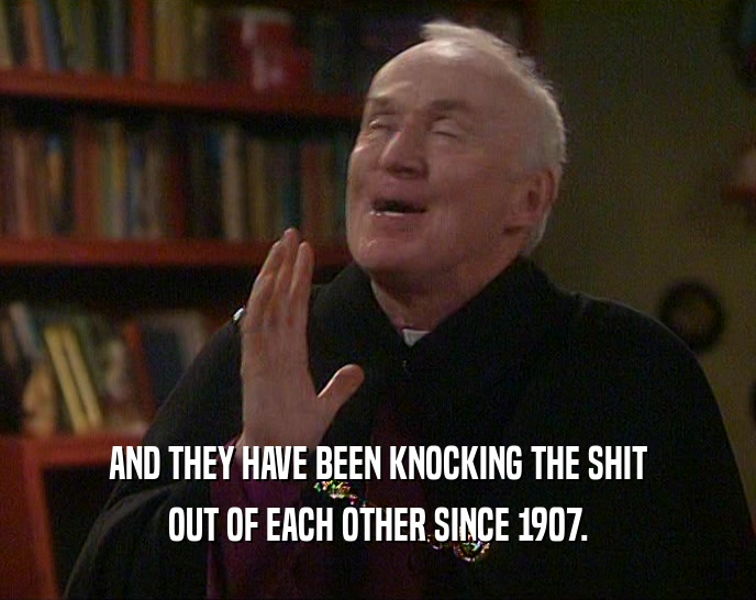 AND THEY HAVE BEEN KNOCKING THE SHIT OUT OF EACH OTHER SINCE 1907. 