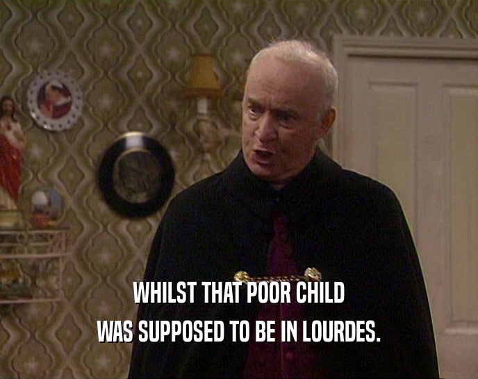 WHILST THAT POOR CHILD
 WAS SUPPOSED TO BE IN LOURDES.
 