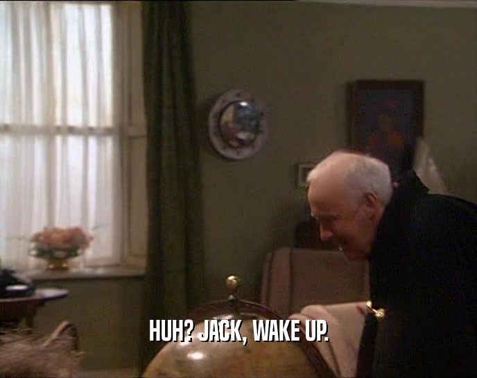 HUH? JACK, WAKE UP.  