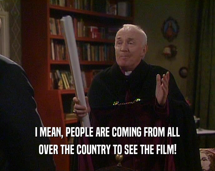 I MEAN, PEOPLE ARE COMING FROM ALL OVER THE COUNTRY TO SEE THE FILM! 