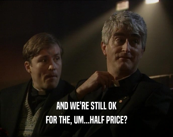 AND WE'RE STILL OK FOR THE, UM...HALF PRICE? 