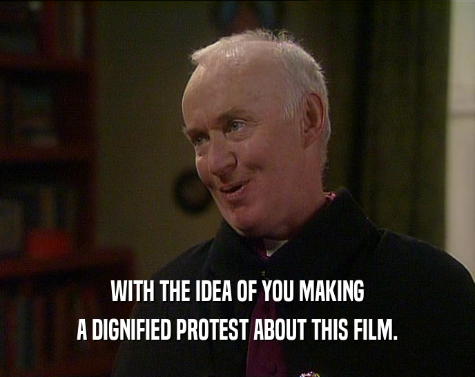 WITH THE IDEA OF YOU MAKING A DIGNIFIED PROTEST ABOUT THIS FILM. 