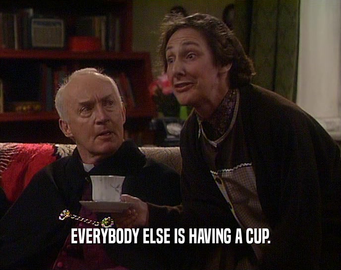 EVERYBODY ELSE IS HAVING A CUP.  