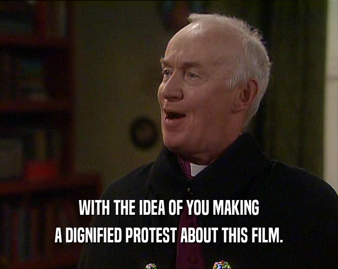 WITH THE IDEA OF YOU MAKING A DIGNIFIED PROTEST ABOUT THIS FILM. 