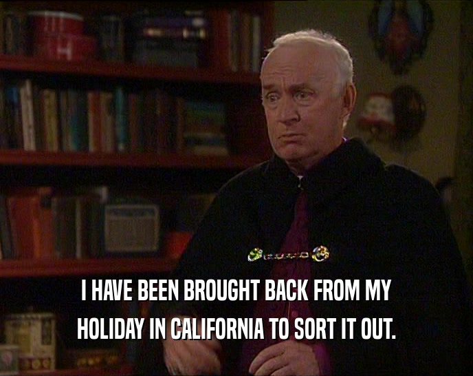 I HAVE BEEN BROUGHT BACK FROM MY HOLIDAY IN CALIFORNIA TO SORT IT OUT. 