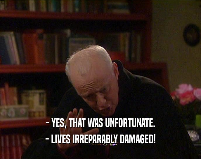 - YES, THAT WAS UNFORTUNATE.
 - LIVES IRREPARABLY DAMAGED!
 