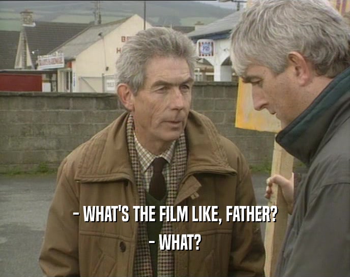 - WHAT'S THE FILM LIKE, FATHER?
 - WHAT?
 