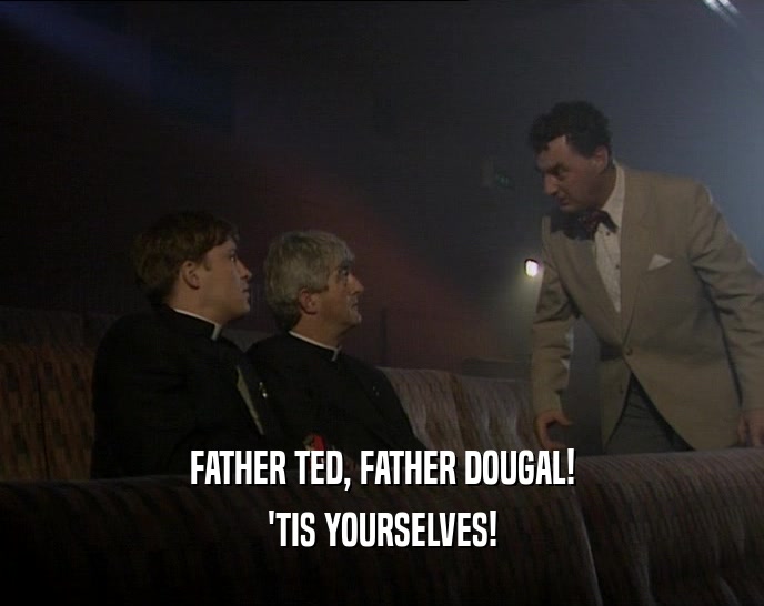 FATHER TED, FATHER DOUGAL! 'TIS YOURSELVES! 