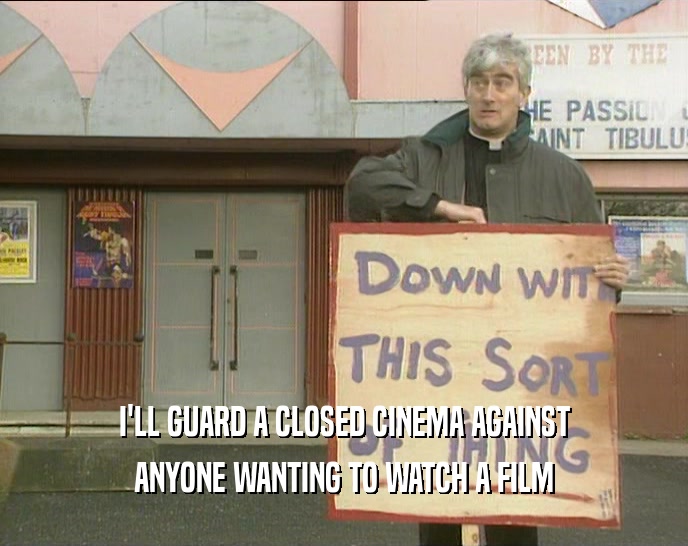 I'LL GUARD A CLOSED CINEMA AGAINST ANYONE WANTING TO WATCH A FILM 