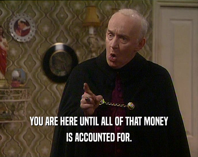 YOU ARE HERE UNTIL ALL OF THAT MONEY IS ACCOUNTED FOR. 