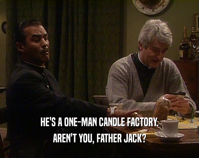 HE'S A ONE-MAN CANDLE FACTORY. AREN'T YOU, FATHER JACK? 