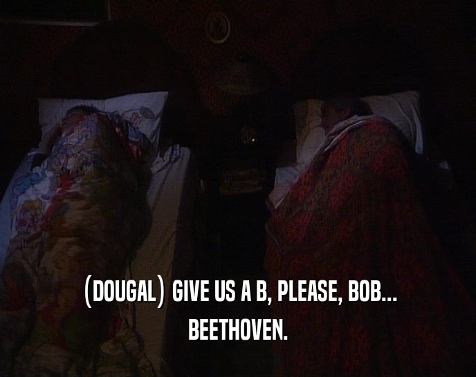 (DOUGAL) GIVE US A B, PLEASE, BOB...
 BEETHOVEN.
 