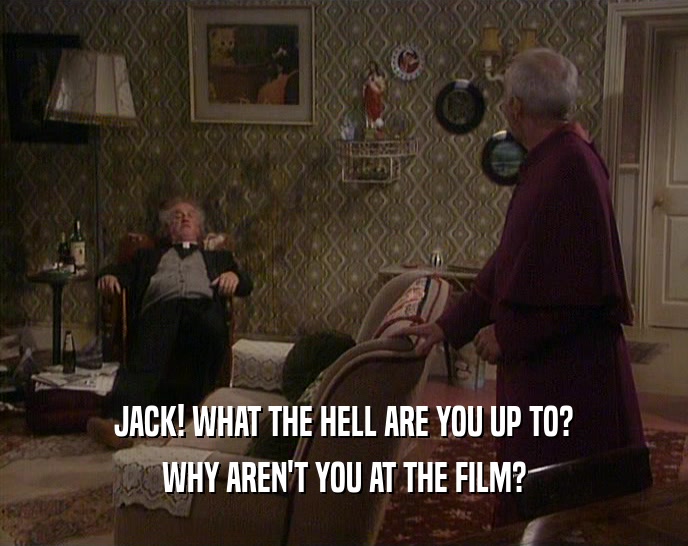 JACK! WHAT THE HELL ARE YOU UP TO? WHY AREN'T YOU AT THE FILM? 
