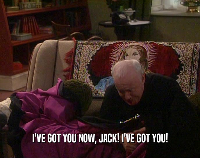 I'VE GOT YOU NOW, JACK! I'VE GOT YOU!  