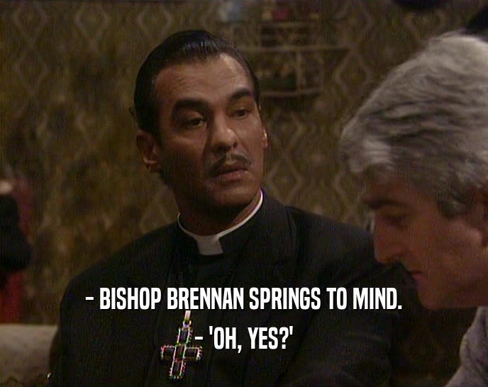 - BISHOP BRENNAN SPRINGS TO MIND. - 'OH, YES?' 
