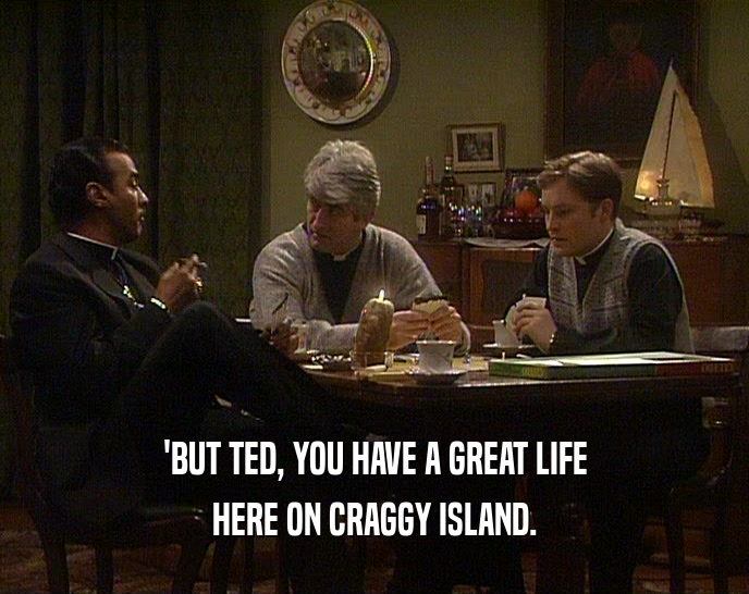 'BUT TED, YOU HAVE A GREAT LIFE
 HERE ON CRAGGY ISLAND.
 