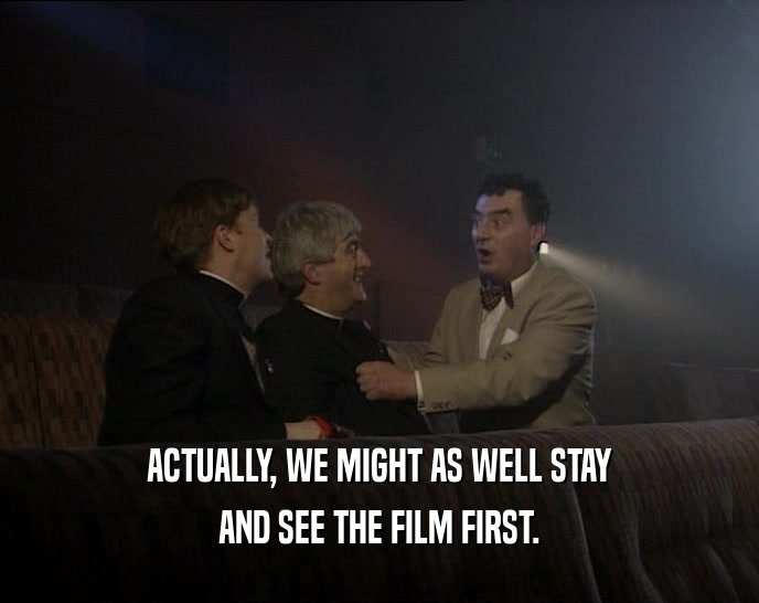 ACTUALLY, WE MIGHT AS WELL STAY
 AND SEE THE FILM FIRST.
 