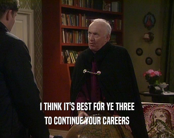 I THINK IT'S BEST FOR YE THREE TO CONTINUE YOUR CAREERS 
