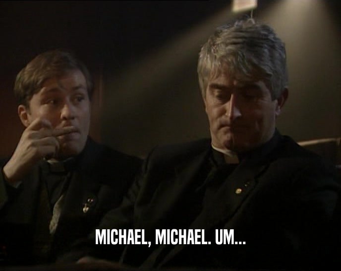MICHAEL, MICHAEL. UM...  