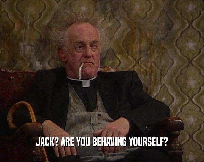 JACK? ARE YOU BEHAVING YOURSELF?  