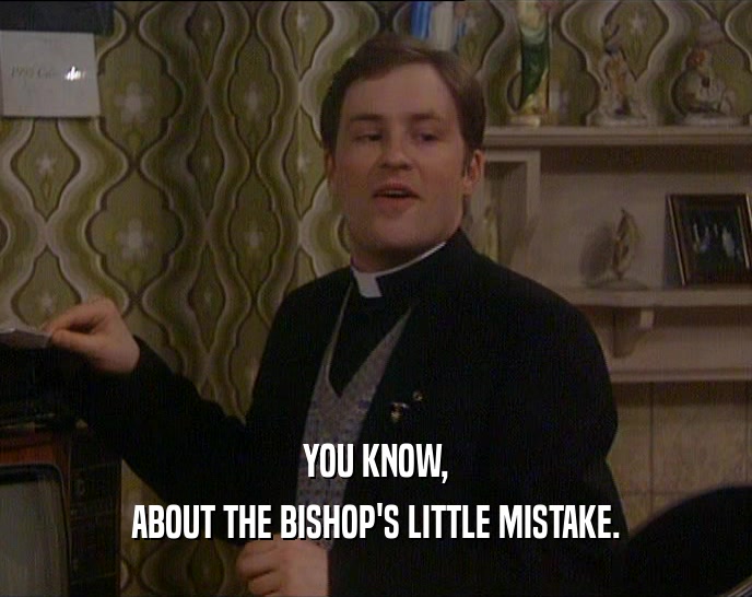 YOU KNOW, ABOUT THE BISHOP'S LITTLE MISTAKE. 