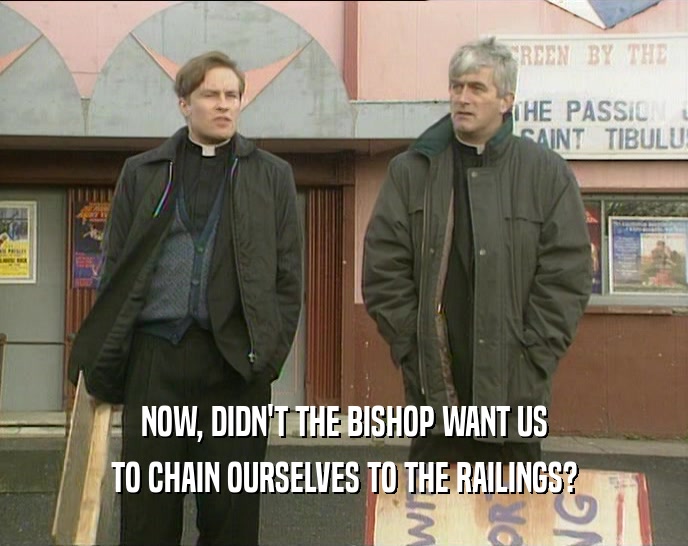 NOW, DIDN'T THE BISHOP WANT US
 TO CHAIN OURSELVES TO THE RAILINGS?
 